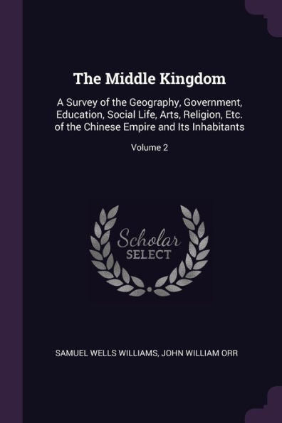 The Middle Kingdom: A Survey Of The Geography, Government, Education, Social Life, Arts, Religion, Etc. Of The Chinese Empire And Its Inhabitants; Volume 2