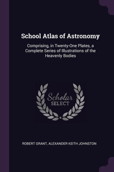 School Atlas Of Astronomy: Comprising, In Twenty-One Plates, A Complete Series Of Illustrations Of The Heavenly Bodies