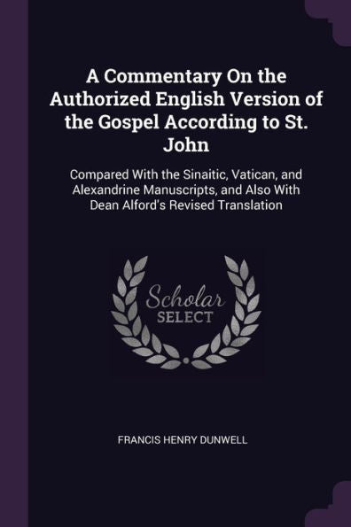 A Commentary On The Authorized English Version Of The Gospel According To St. John: Compared With The Sinaitic, Vatican, And Alexandrine Manuscripts, And Also With Dean Alford's Revised Translation