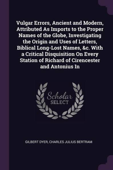 Vulgar Errors, Ancient And Modern, Attributed As Imports To The Proper Names Of The Globe, Investigating The Origin And Uses Of Letters, Biblical ... Of Richard Of Cirencester And Antonius In
