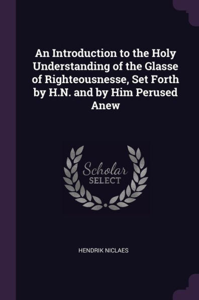 An Introduction To The Holy Understanding Of The Glasse Of Righteousnesse, Set Forth By H.N. And By Him Perused Anew