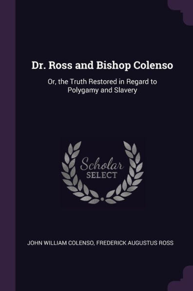 Dr. Ross And Bishop Colenso: Or, The Truth Restored In Regard To Polygamy And Slavery