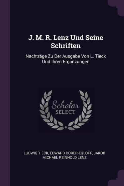 J. M. R. Lenz Und Seine Schriften: Nachträge Zu Der Ausgabe Von L. Tieck Und Ihren Ergänzungen