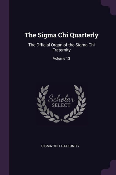 The Sigma Chi Quarterly: The Official Organ Of The Sigma Chi Fraternity; Volume 13
