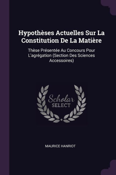 Hypoth?Es Actuelles Sur La Constitution De La Matière: Th?E Present? Au Concours Pour L'Agrégation (Section Des Sciences Accessoires)