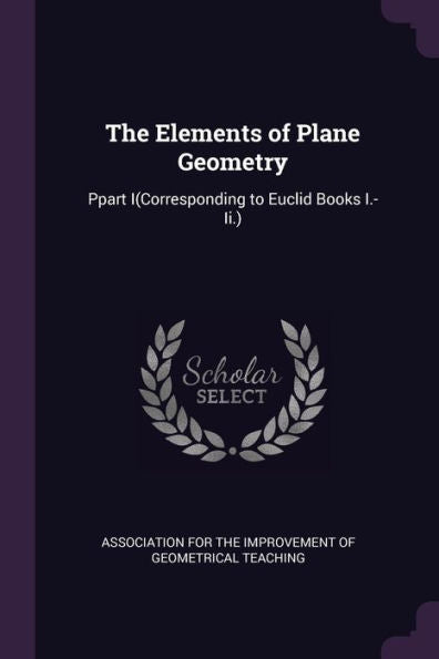 The Elements Of Plane Geometry: Ppart I(Corresponding To Euclid Books I.-Ii.)