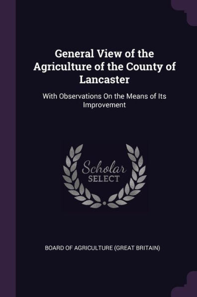 General View Of The Agriculture Of The County Of Lancaster: With Observations On The Means Of Its Improvement