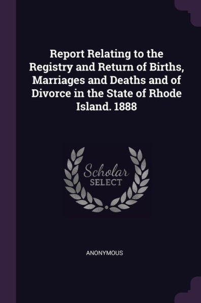 Report Relating To The Registry And Return Of Births, Marriages And Deaths And Of Divorce In The State Of Rhode Island. 1888