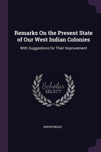 Remarks On The Present State Of Our West Indian Colonies: With Suggestions For Their Improvement