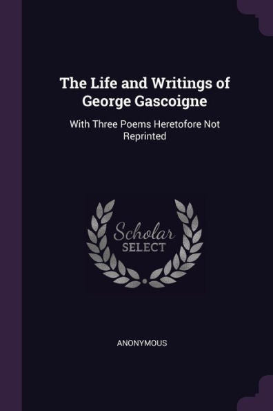 The Life And Writings Of George Gascoigne: With Three Poems Heretofore Not Reprinted