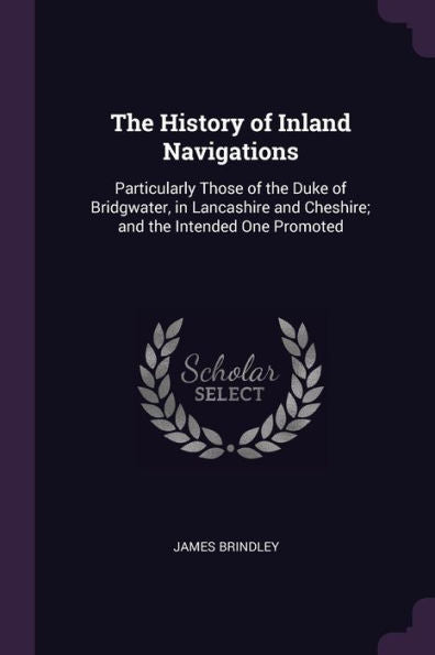 The History Of Inland Navigations: Particularly Those Of The Duke Of Bridgwater, In Lancashire And Cheshire; And The Intended One Promoted