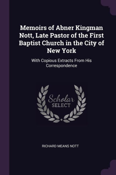 Memoirs Of Abner Kingman Nott, Late Pastor Of The First Baptist Church In The City Of New York: With Copious Extracts From His Correspondence