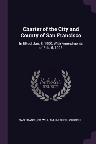 Charter Of The City And County Of San Francisco: In Effect Jan. 8, 1900, With Amendments Of Feb. 5, 1903