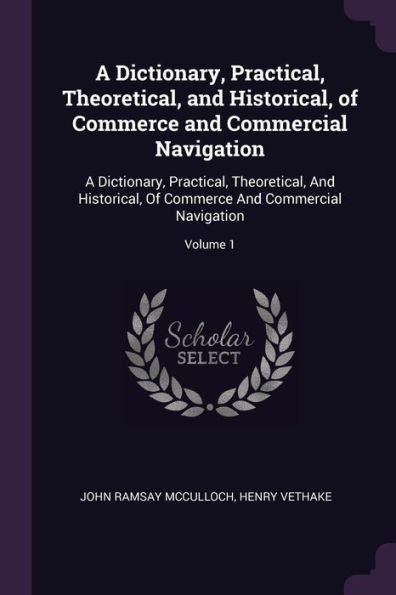 A Dictionary, Practical, Theoretical, And Historical, Of Commerce And Commercial Navigation: A Dictionary, Practical, Theoretical, And Historical, Of Commerce And Commercial Navigation; Volume 1