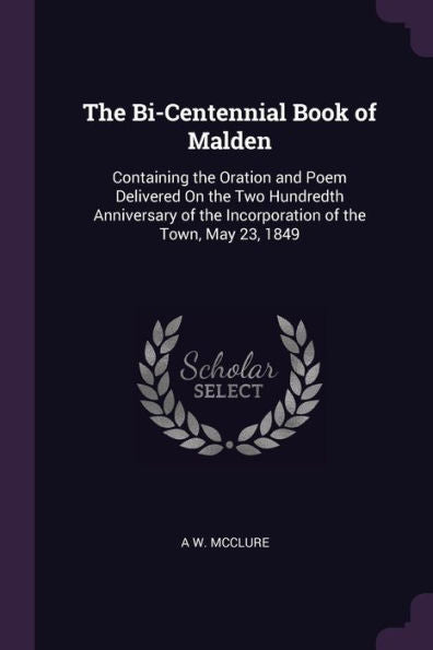 The Bi-Centennial Book Of Malden: Containing The Oration And Poem Delivered On The Two Hundredth Anniversary Of The Incorporation Of The Town, May 23, 1849