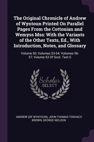 The Original Chronicle Of Andrew Of Wyntoun Printed On Parallel Pages From The Cottonian And Wemyss Mss: With The Variants Of The Other Texts, Ed., ... Volumes 56-57; Volume 63 Of Scot. Text S