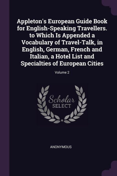 Appleton's European Guide Book For English-Speaking Travellers. To Which Is Appended A Vocabulary Of Travel-Talk, In English, German, French And ... And Specialties Of European Cities; Volume 2