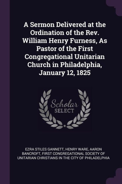 A Sermon Delivered At The Ordination Of The Rev. William Henry Furness, As Pastor Of The First Congregational Unitarian Church In Philadelphia, January 12, 1825
