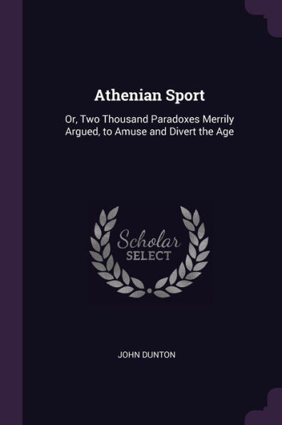 Athenian Sport: Or, Two Thousand Paradoxes Merrily Argued, To Amuse And Divert The Age