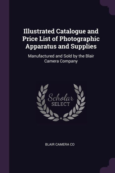 Illustrated Catalogue And Price List Of Photographic Apparatus And Supplies: Manufactured And Sold By The Blair Camera Company