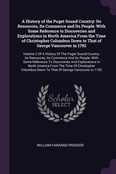 A History Of The Puget Sound Country: Its Resources, Its Commerce And Its People: With Some Reference To Discoveries And Explorations In North America ... Of The Puget Sound Country: Its Resources