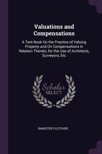 Valuations And Compensations: A Text-Book On The Practice Of Valuing Property And On Compensations In Relation Thereto, For The Use Of Architects, Surveyors, Etc
