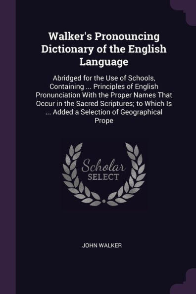 Walker's Pronouncing Dictionary Of The English Language: Abridged For The Use Of Schools, Containing ... Principles Of English Pronunciation With The ... ... Added A Selection Of Geographical Prope