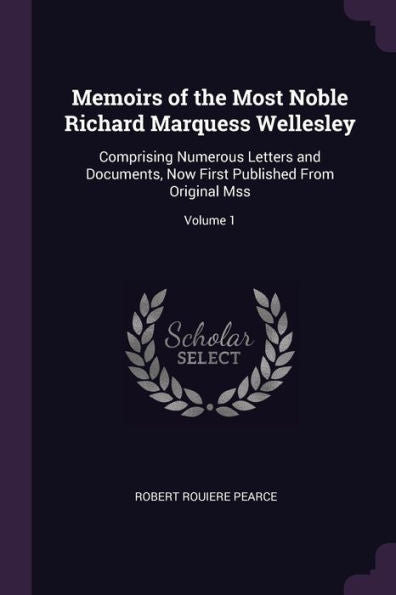 Memoirs Of The Most Noble Richard Marquess Wellesley: Comprising Numerous Letters And Documents, Now First Published From Original Mss; Volume 1