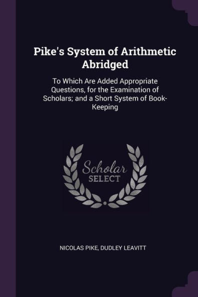 Pike's System Of Arithmetic Abridged: To Which Are Added Appropriate Questions, For The Examination Of Scholars; And A Short System Of Book-Keeping