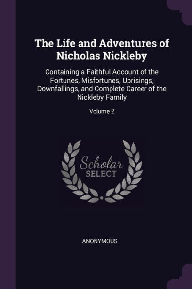 The Life And Adventures Of Nicholas Nickleby: Containing A Faithful Account Of The Fortunes, Misfortunes, Uprisings, Downfallings, And Complete Career Of The Nickleby Family; Volume 2
