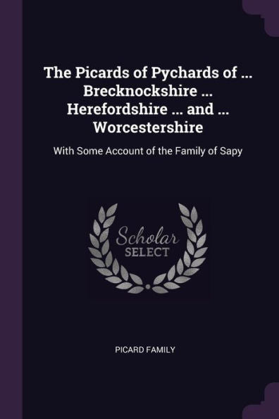 The Picards Of Pychards Of ... Brecknockshire ... Herefordshire ... And ... Worcestershire: With Some Account Of The Family Of Sapy