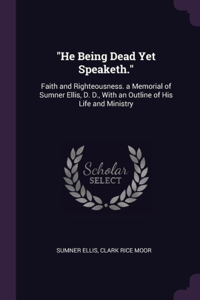 He Being Dead Yet Speaketh.: Faith And Righteousness. A Memorial Of Sumner Ellis, D. D., With An Outline Of His Life And Ministry