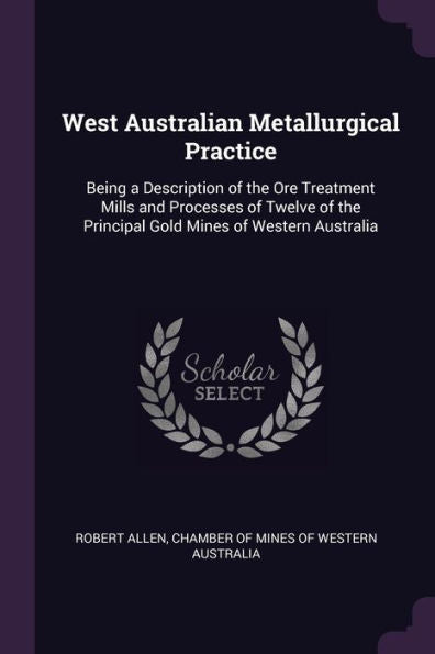 West Australian Metallurgical Practice: Being A Description Of The Ore Treatment Mills And Processes Of Twelve Of The Principal Gold Mines Of Western Australia