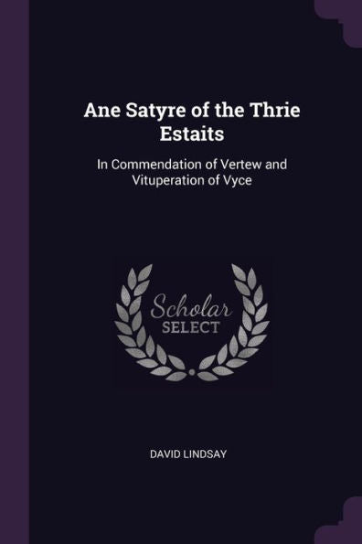 Ane Satyre Of The Thrie Estaits: In Commendation Of Vertew And Vituperation Of Vyce