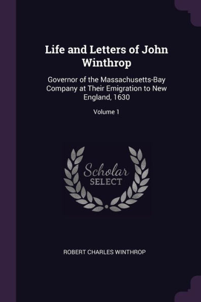 Life And Letters Of John Winthrop: Governor Of The Massachusetts-Bay Company At Their Emigration To New England, 1630; Volume 1