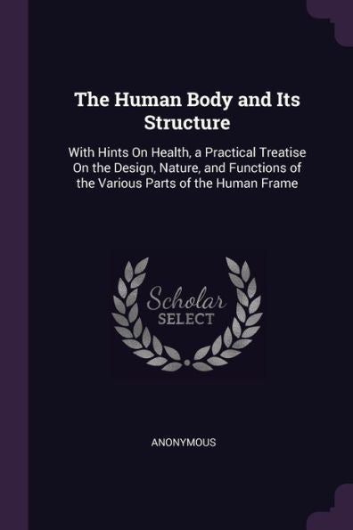The Human Body And Its Structure: With Hints On Health, A Practical Treatise On The Design, Nature, And Functions Of The Various Parts Of The Human Frame