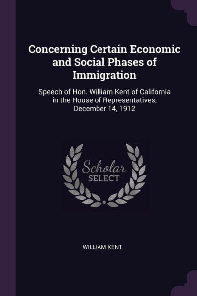Concerning Certain Economic And Social Phases Of Immigration: Speech Of Hon. William Kent Of California In The House Of Representatives, December 14, 1912