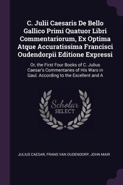 C. Julii Caesaris De Bello Gallico Primi Quatuor Libri Commentariorum, Ex Optima Atque Accuratissima Francisci Oudendorpii Editione Expressi: Or, The ... In Gaul. According To The Excellent And A