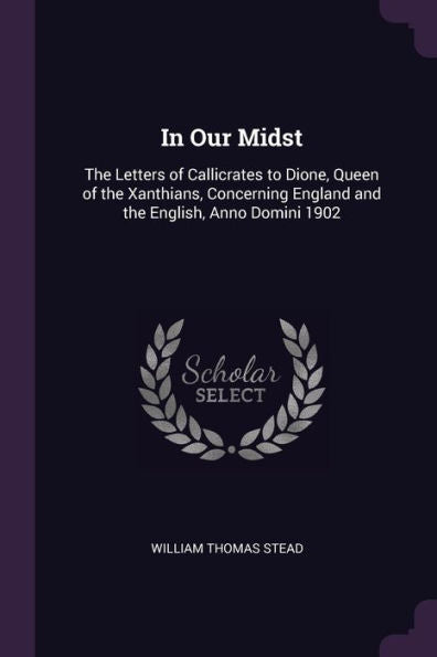 In Our Midst: The Letters Of Callicrates To Dione, Queen Of The Xanthians, Concerning England And The English, Anno Domini 1902