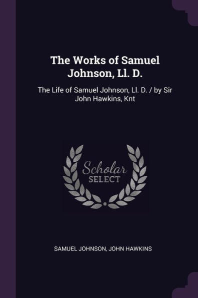 The Works Of Samuel Johnson, Ll. D.: The Life Of Samuel Johnson, Ll. D. / By Sir John Hawkins, Knt