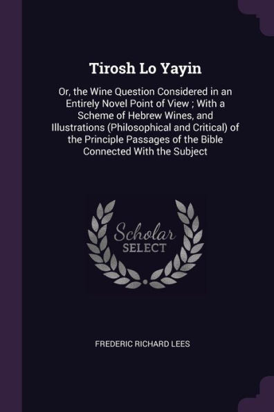 Tirosh Lo Yayin: Or, The Wine Question Considered In An Entirely Novel Point Of View; With A Scheme Of Hebrew Wines, And Illustrations (Philosophical ... Of The Bible Connected With The Subject