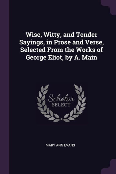 Wise, Witty, And Tender Sayings, In Prose And Verse, Selected From The Works Of George Eliot, By A. Main