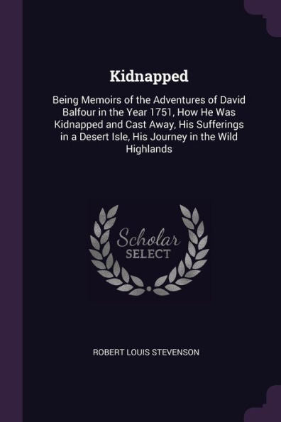 Kidnapped: Being Memoirs Of The Adventures Of David Balfour In The Year 1751, How He Was Kidnapped And Cast Away, His Sufferings In A Desert Isle, His Journey In The Wild Highlands