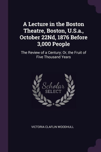 A Lecture In The Boston Theatre, Boston, U.S.A., October 22Nd, 1876 Before 3,000 People: The Review Of A Century; Or, The Fruit Of Five Thousand Years