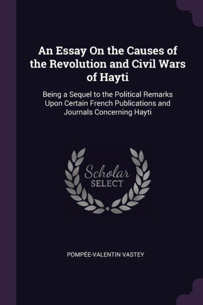 An Essay On The Causes Of The Revolution And Civil Wars Of Hayti: Being A Sequel To The Political Remarks Upon Certain French Publications And Journals Concerning Hayti