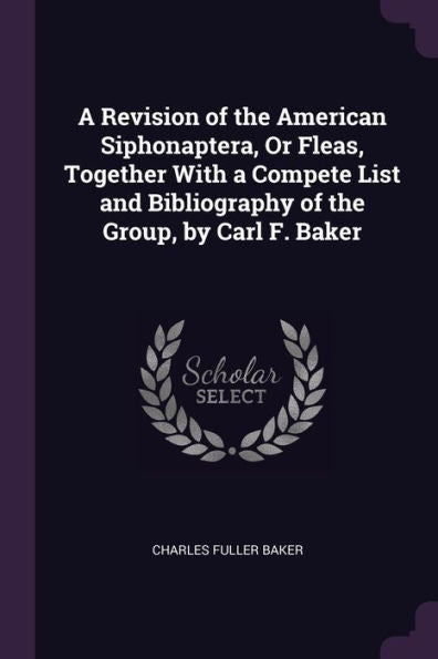 A Revision Of The American Siphonaptera, Or Fleas, Together With A Compete List And Bibliography Of The Group, By Carl F. Baker
