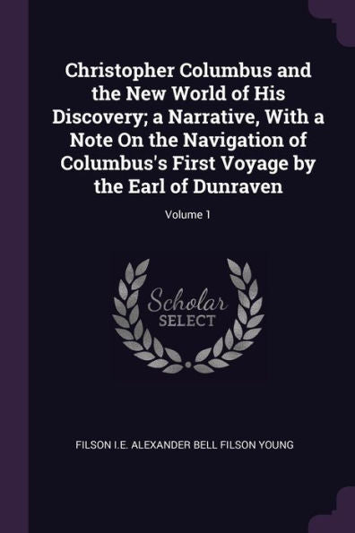 Christopher Columbus And The New World Of His Discovery; A Narrative, With A Note On The Navigation Of Columbus's First Voyage By The Earl Of Dunraven; Volume 1