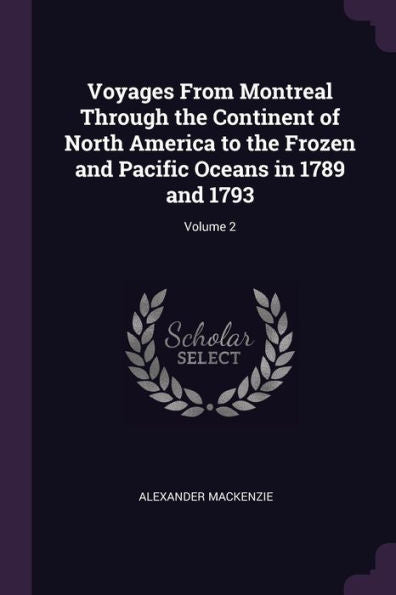 Voyages From Montreal Through The Continent Of North America To The Frozen And Pacific Oceans In 1789 And 1793; Volume 2
