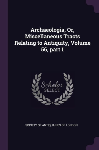 Archaeologia, Or, Miscellaneous Tracts Relating To Antiquity, Volume 56, Part 1