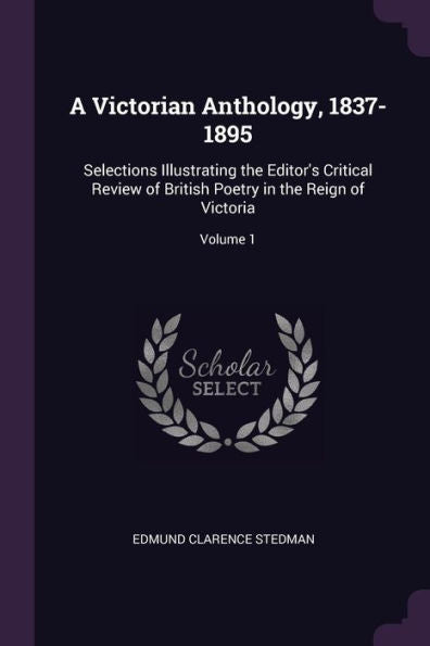 A Victorian Anthology, 1837-1895: Selections Illustrating The Editor's Critical Review Of British Poetry In The Reign Of Victoria; Volume 1